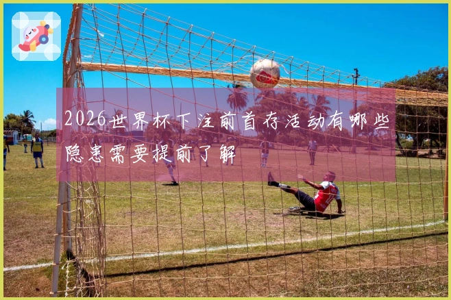 2026世界杯下注前首存活动有哪些隐患需要提前了解