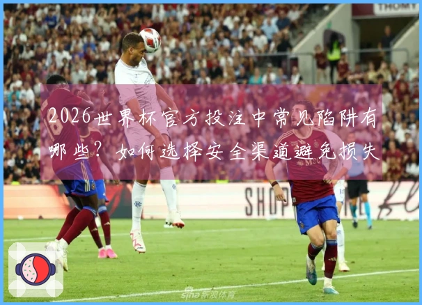 2026世界杯官方投注中常见陷阱有哪些？如何选择安全渠道避免损失？