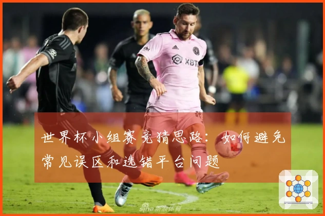 世界杯小组赛竞猜思路：如何避免常见误区和选错平台问题