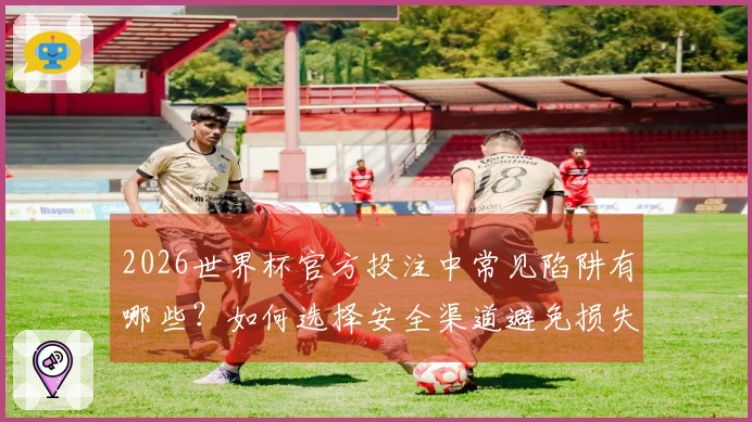 2026世界杯官方投注中常见陷阱有哪些？如何选择安全渠道避免损失？