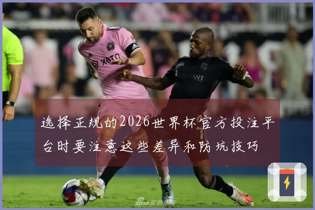 选择正规的2026世界杯官方投注平台时要注意这些差异和防坑技巧