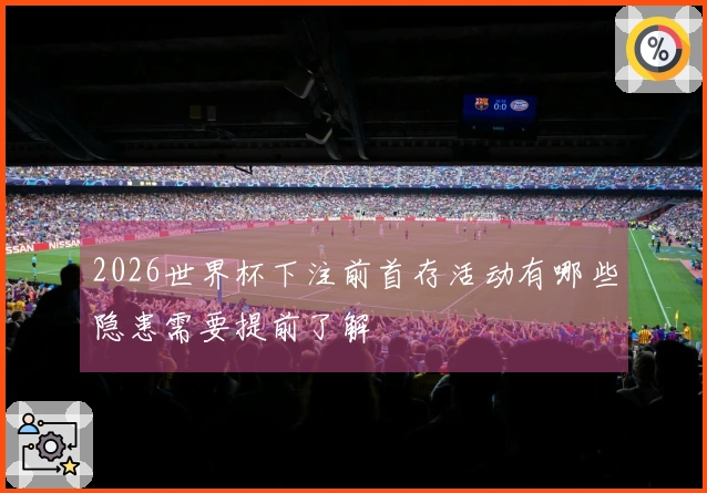 2026世界杯下注前首存活动有哪些隐患需要提前了解