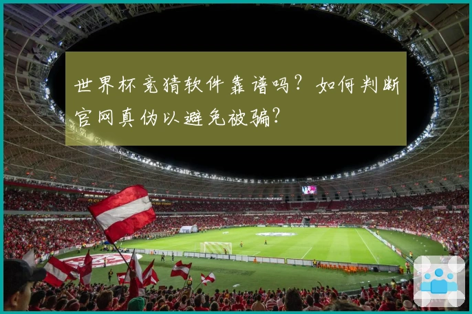 世界杯竞猜软件靠谱吗？如何判断官网真伪以避免被骗？