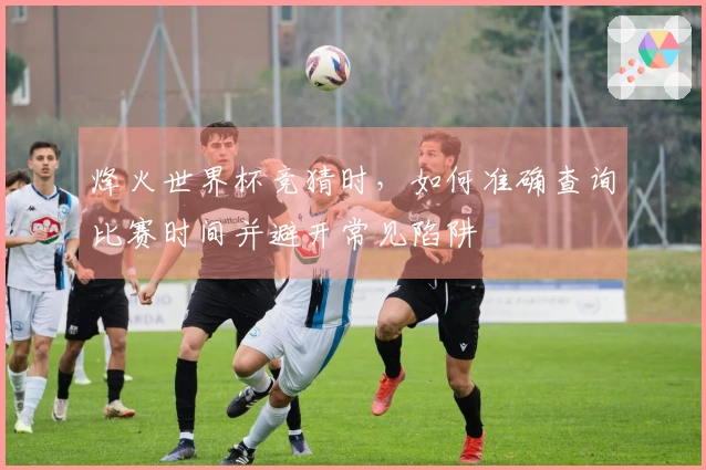 烽火世界杯竞猜时，如何准确查询比赛时间并避开常见陷阱